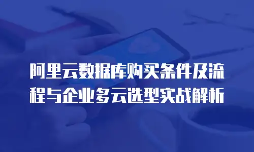 阿里云数据库购买条件及流程与企业多云选型实战解析