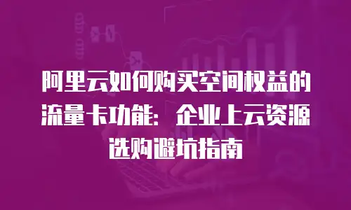 阿里云如何购买空间权益的流量卡功能：企业上云资源选购避坑指南