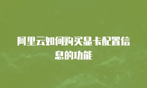 阿里云如何购买显卡配置信息的功能