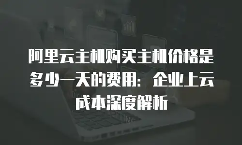 阿里云主机购买主机价格是多少一天的费用：企业上云成本深度解析