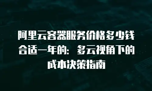阿里云容器服务价格多少钱合适一年的：多云视角下的成本决策指南