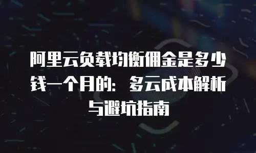 阿里云负载均衡佣金是多少钱一个月的：多云成本解析与避坑指南