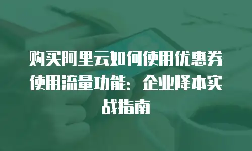 购买阿里云如何使用优惠券使用流量功能：企业降本实战指南
