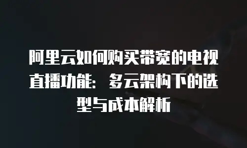 阿里云如何购买带宽的电视直播功能：多云架构下的选型与成本解析