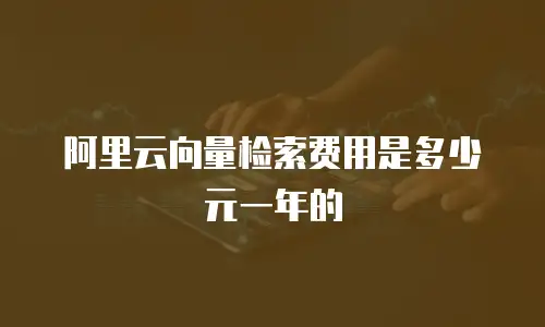 阿里云向量检索费用是多少元一年的