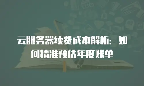 云服务器续费成本解析：如何精准预估年度账单