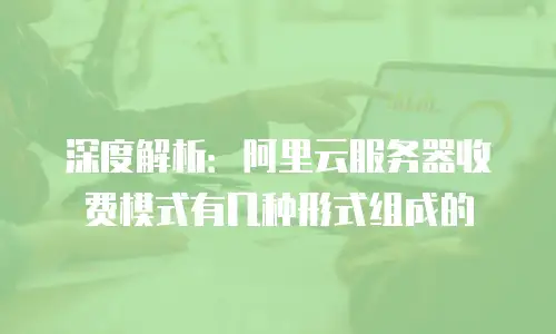 深度解析：阿里云服务器收费模式有几种形式组成的