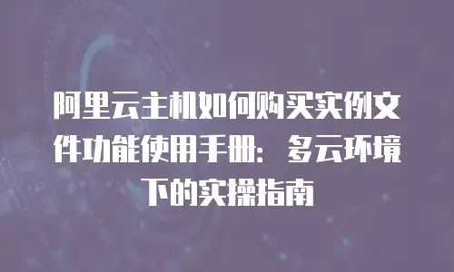 阿里云主机如何购买实例文件功能使用手册：多云环境下的实操指南