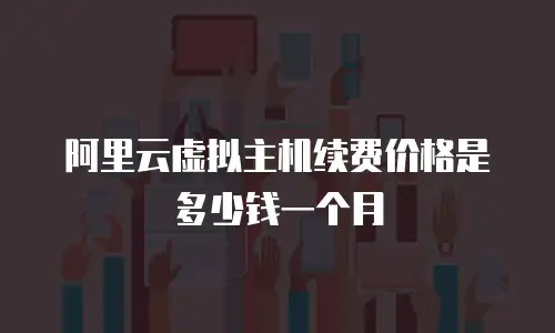 阿里云虚拟主机续费价格是多少钱一个月