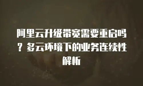 阿里云升级带宽需要重启吗？多云环境下的业务连续性解析