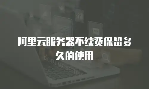阿里云服务器不续费保留多久的使用