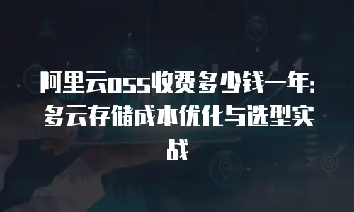 阿里云oss收费多少钱一年：多云存储成本优化与选型实战