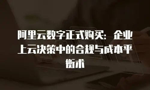 阿里云数字正式购买：企业上云决策中的合规与成本平衡术