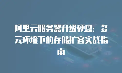阿里云服务器升级硬盘：多云环境下的存储扩容实战指南