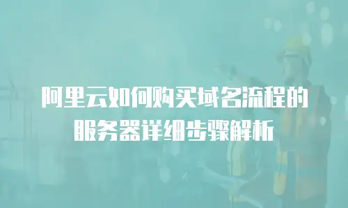 阿里云如何购买域名流程的服务器详细步骤解析