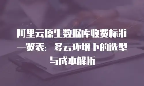 阿里云原生数据库收费标准一览表：多云环境下的选型与成本解析