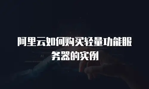 阿里云如何购买轻量功能服务器的实例