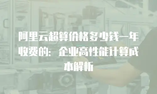 阿里云超算价格多少钱一年收费的：企业高性能计算成本解析