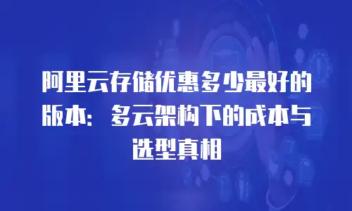 阿里云存储优惠多少最好的版本：多云架构下的成本与选型真相