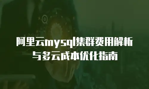 阿里云mysql集群费用解析与多云成本优化指南