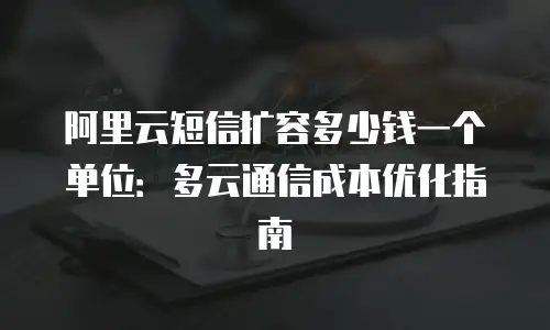 阿里云短信扩容多少钱一个单位：多云通信成本优化指南