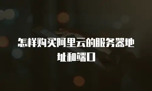 怎样购买阿里云的服务器地址和端口