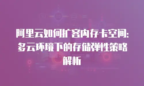 阿里云如何扩容内存卡空间：多云环境下的存储弹性策略解析