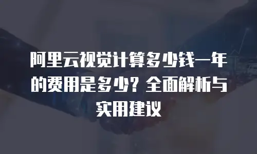 阿里云视觉计算多少钱一年的费用是多少？全面解析与实用建议