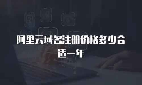 阿里云域名注册价格多少合适一年