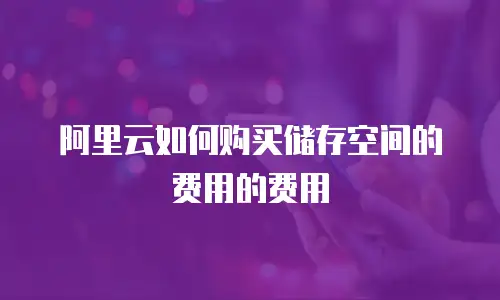 阿里云如何购买储存空间的费用的费用