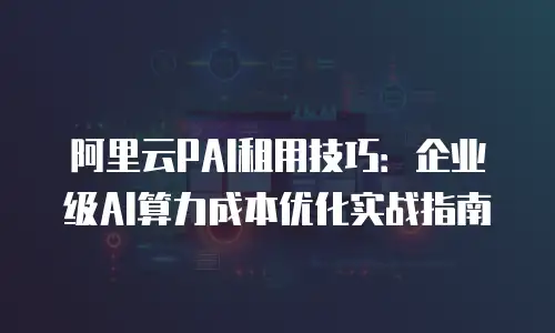 阿里云PAI租用技巧：企业级AI算力成本优化实战指南