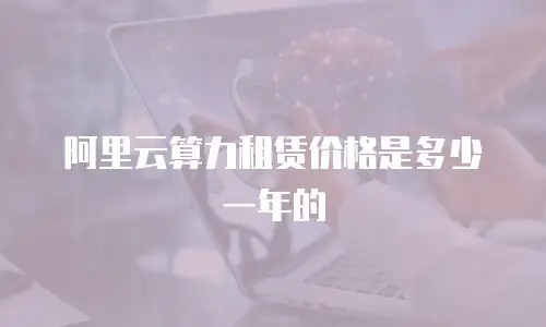 阿里云算力租赁价格是多少一年的