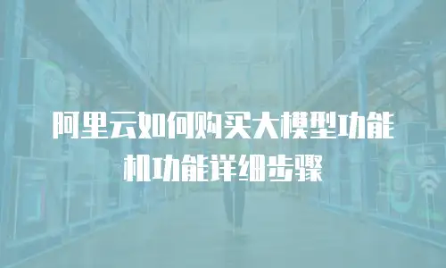 阿里云如何购买大模型功能机功能详细步骤