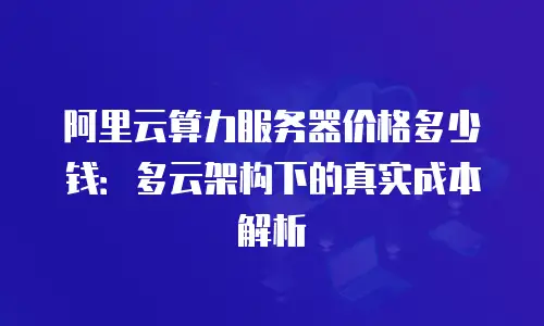 阿里云算力服务器价格多少钱：多云架构下的真实成本解析