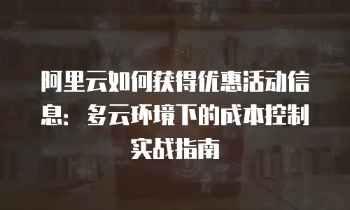 阿里云如何获得优惠活动信息：多云环境下的成本控制实战指南