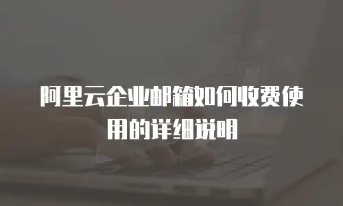 阿里云企业邮箱如何收费使用的详细说明
