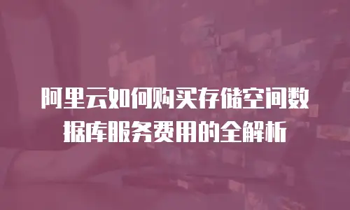 阿里云如何购买存储空间数据库服务费用的全解析