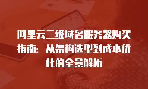 阿里云二级域名服务器购买指南：从架构选型到成本优化的全景解析