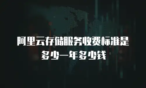 阿里云存储服务收费标准是多少一年多少钱
