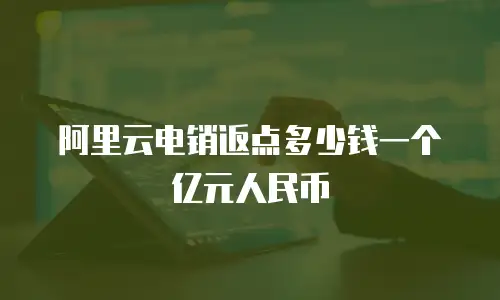 阿里云电销返点多少钱一个亿元人民币