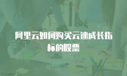阿里云如何购买云速成长指标的股票
