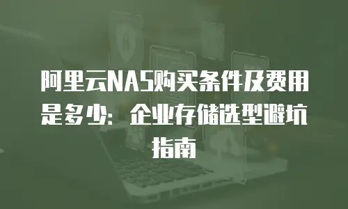 阿里云NAS购买条件及费用是多少：企业存储选型避坑指南