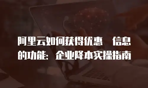 阿里云如何获得优惠劵信息的功能：企业降本实操指南