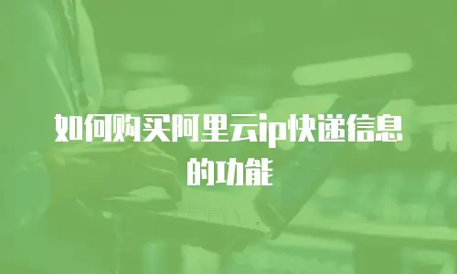 如何购买阿里云ip快递信息的功能