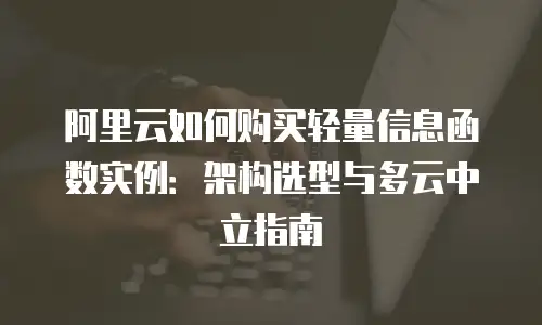 阿里云如何购买轻量信息函数实例：架构选型与多云中立指南