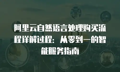 阿里云自然语言处理购买流程详解过程：从零到一的智能服务指南