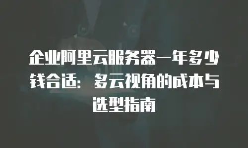 企业阿里云服务器一年多少钱合适：多云视角的成本与选型指南