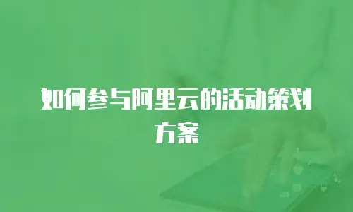 如何参与阿里云的活动策划方案