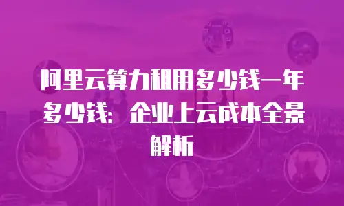 阿里云算力租用多少钱一年多少钱：企业上云成本全景解析