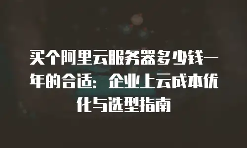 买个阿里云服务器多少钱一年的合适：企业上云成本优化与选型指南
